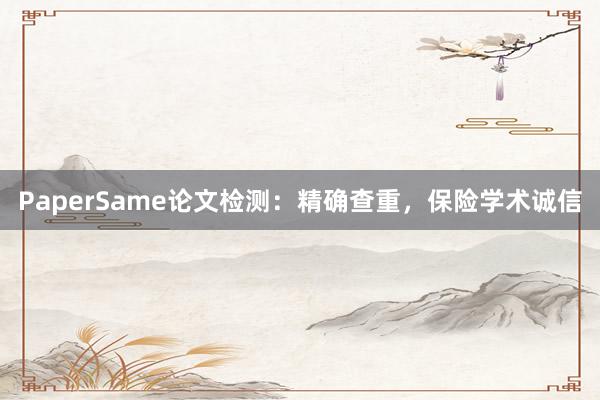 PaperSame论文检测：精确查重，保险学术诚信