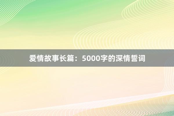 爱情故事长篇:5000字的深情誓词