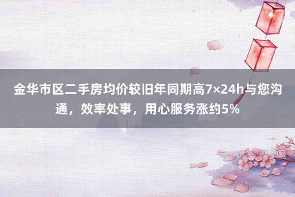 金华市区二手房均价较旧年同期高7×24h与您沟通,效率处事,用心服务涨约5%