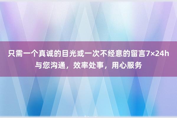 只需一个真诚的目光或一次不经意的留言7×24h与您沟通,效率处事,用心服务